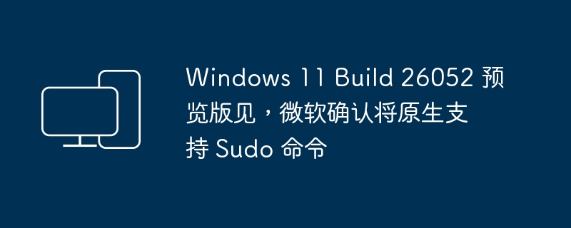 微软确认 Windows 11 Build 26052 预览版将原生支持 Sudo 命令