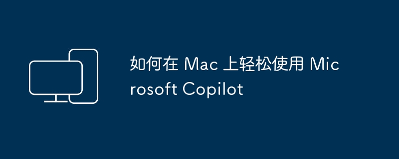 在 Mac 上使用 Microsoft Copilot 的简便方法