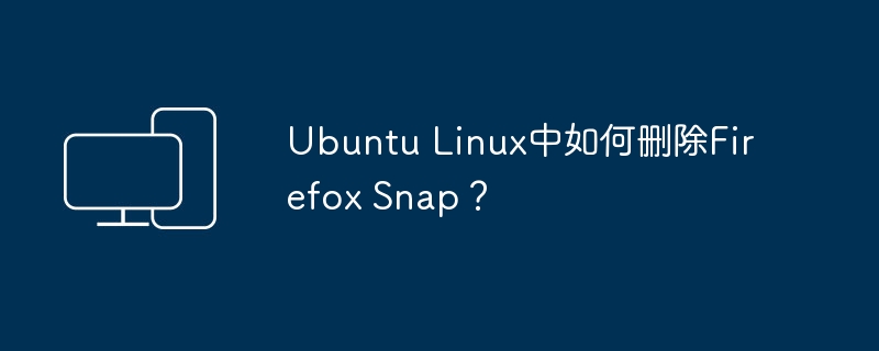 Ubuntu Linux中如何删除Firefox Snap？