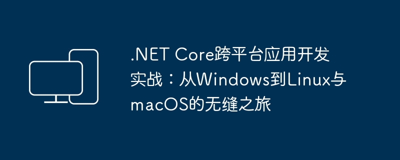 无缝跨平台应用开发实战：探索.NET Core在Windows、Linux和macOS上的应用