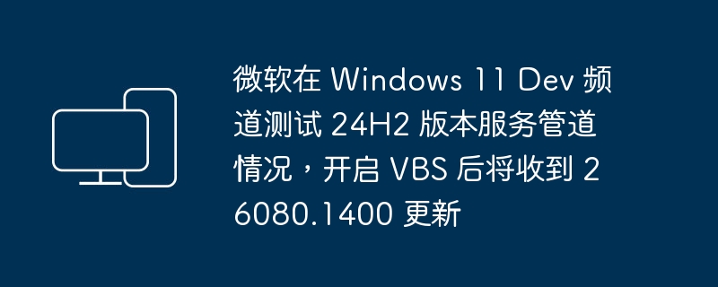 微软正在测试 Windows 11 Dev 频道中的24H2版本服务管道，开启 VBS后会收到26080.1400版本的更新