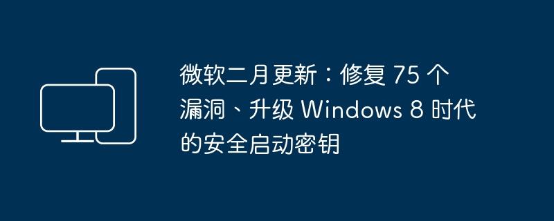 微软二月更新：修复 75 个漏洞、升级 Windows 8 时代的安全启动密钥