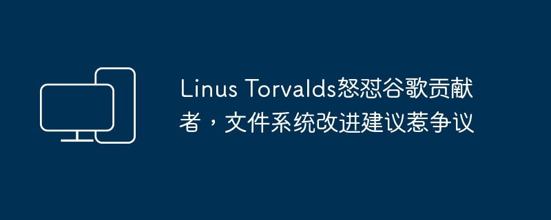 Linus Torvalds与谷歌贡献者就文件系统改进建议展开激烈争论