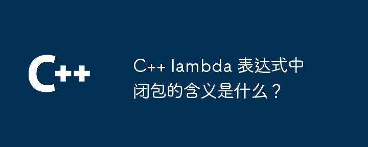 C++ lambda 表达式中闭包的含义是什么？