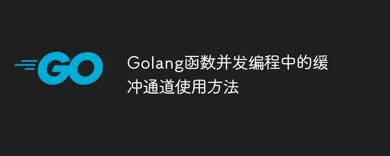 Golang函数并发编程中的缓冲通道使用方法