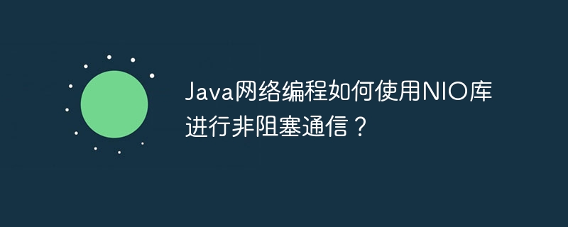 Java网络编程如何使用NIO库进行非阻塞通信？