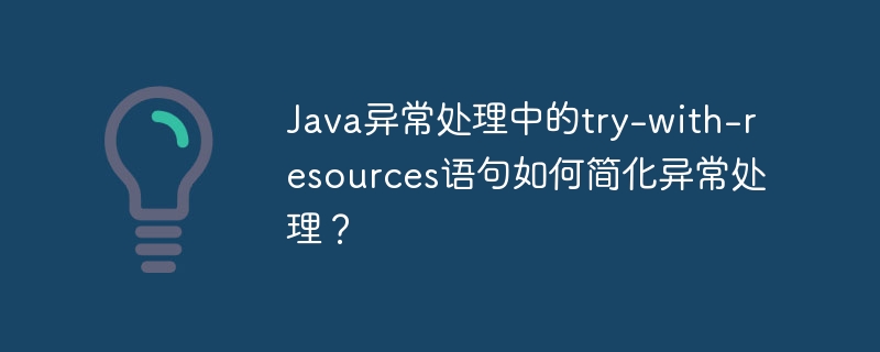Java异常处理中的try-with-resources语句如何简化异常处理？