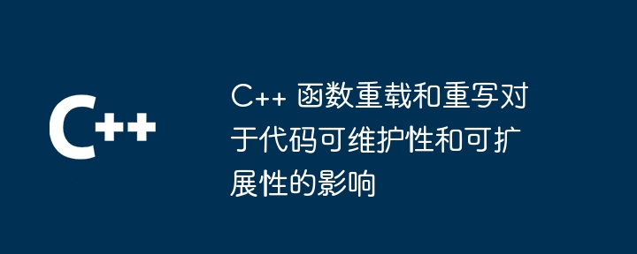C++ 函数重载和重写对于代码可维护性和可扩展性的影响