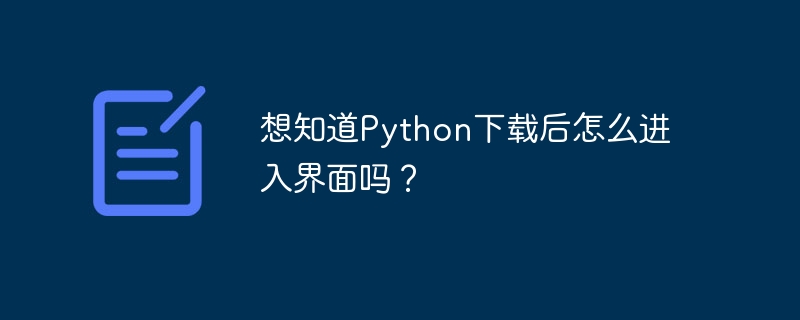 想知道Python下载后怎么进入界面吗？