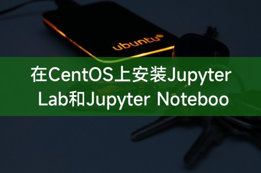 在CentOS系统上安装Jupyter Lab和Jupyter Notebook的完整教程