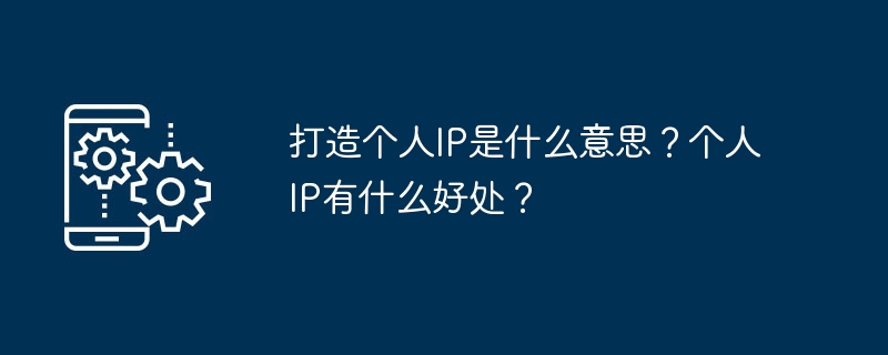 打造个人IP是什么意思？个人IP有什么好处？