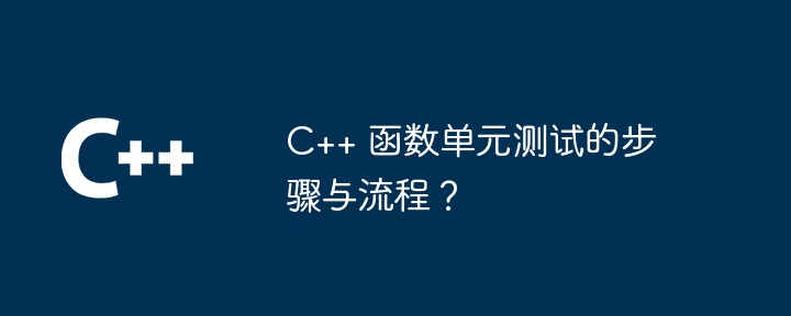 C++ 函数单元测试的步骤与流程？