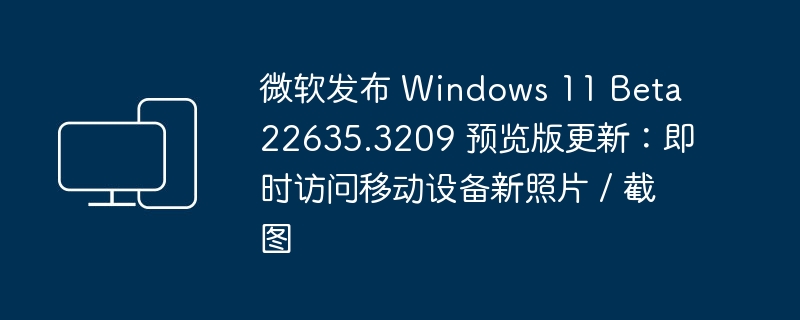 微软推出 Windows 11 Beta 22635.3209 预览版更新：立即查看移动设备新拍摄的照片和截图