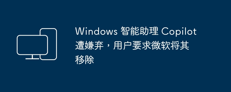 用户对Windows智能助理Copilot的不满导致用户呼吁微软移除