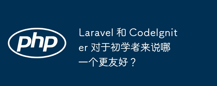 Laravel 和 CodeIgniter 对于初学者来说哪一个更友好？