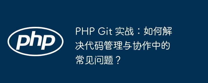 PHP Git 实战：如何解决代码管理与协作中的常见问题？