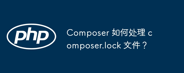 Composer 如何处理 composer.lock 文件？