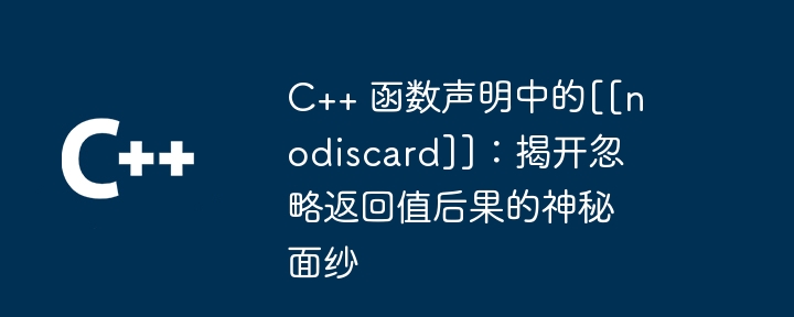 C++ 函数声明中的[[nodiscard]]：揭开忽略返回值后果的神秘面纱