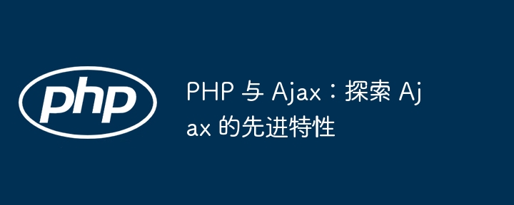 PHP 与 Ajax：探索 Ajax 的先进特性