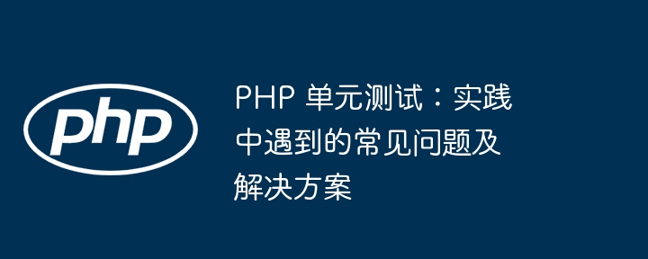 PHP 单元测试：实践中遇到的常见问题及解决方案