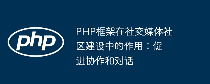 PHP框架在社交媒体社区建设中的作用：促进协作和对话