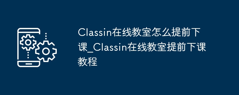 Classin在线教室怎么提前下课_Classin在线教室提前下课教程
