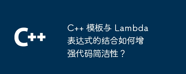 C++ 模板与 Lambda 表达式的结合如何增强代码简洁性？