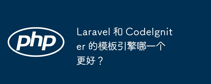Laravel 和 CodeIgniter 的模板引擎哪一个更好？