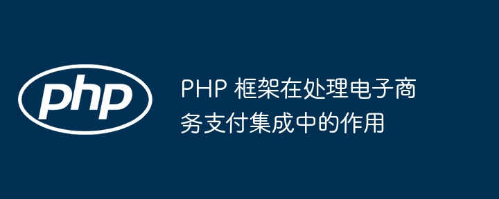 PHP 框架在处理电子商务支付集成中的作用