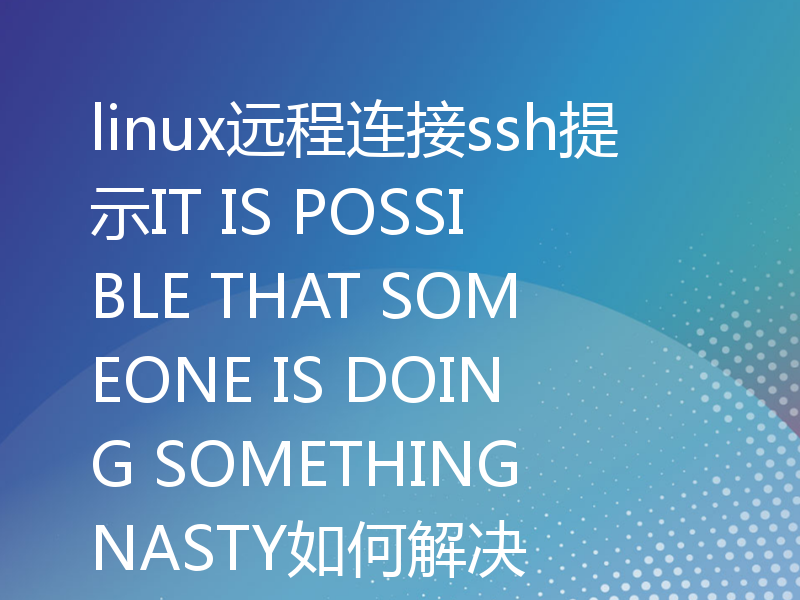 linux远程连接ssh提示IT IS POSSIBLE THAT SOMEONE IS DOING SOMETHING NASTY如何解决