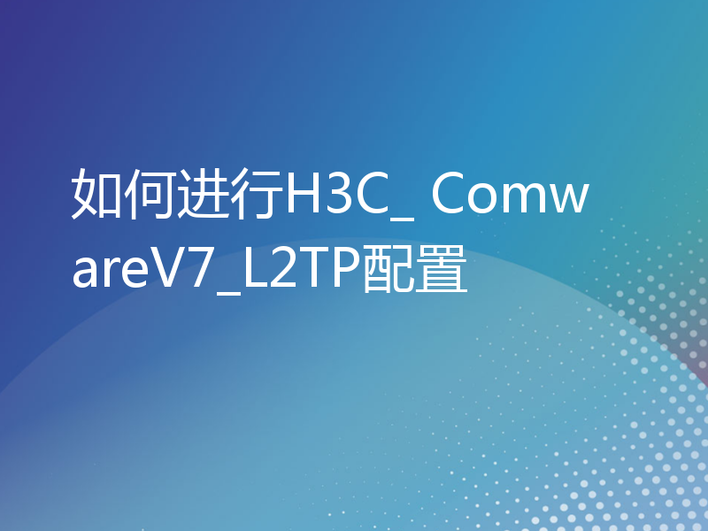 如何进行H3C_ ComwareV7_L2TP配置