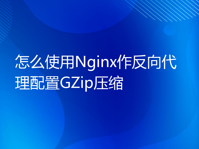 怎么使用Nginx作反向代理配置GZip压缩