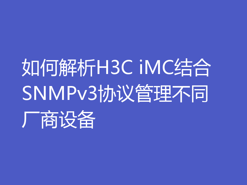 如何解析H3C iMC结合SNMPv3协议管理不同厂商设备