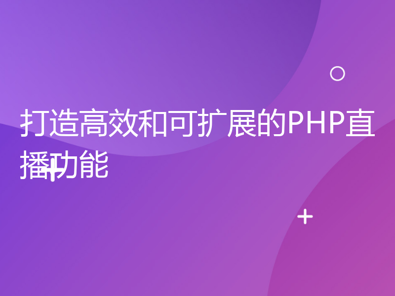 打造高效和可扩展的PHP直播功能