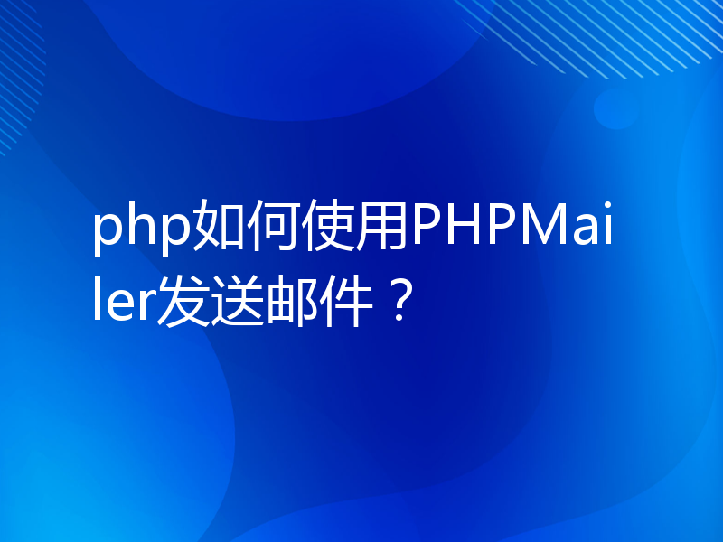 php如何使用PHPMailer发送邮件？