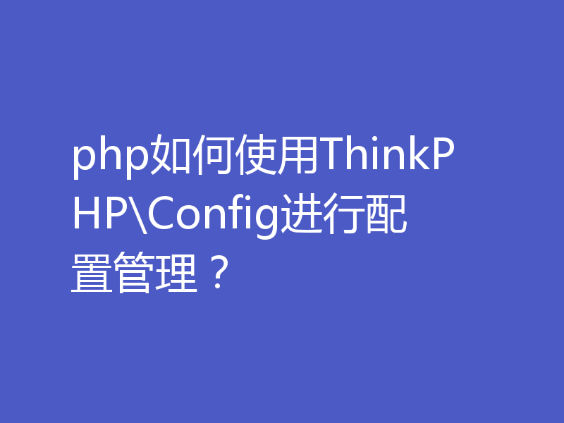 php如何使用ThinkPHP\Config进行配置管理？