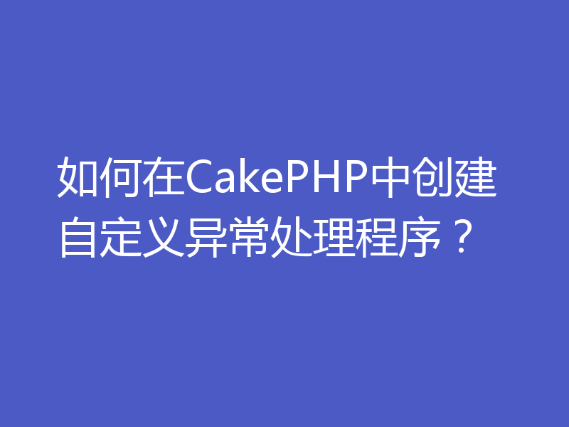如何在CakePHP中创建自定义异常处理程序？