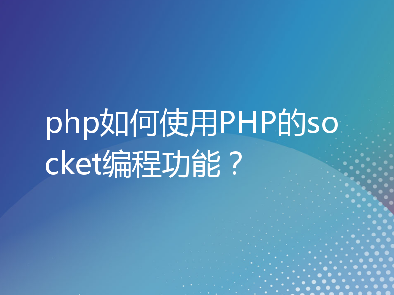 php如何使用PHP的socket编程功能？