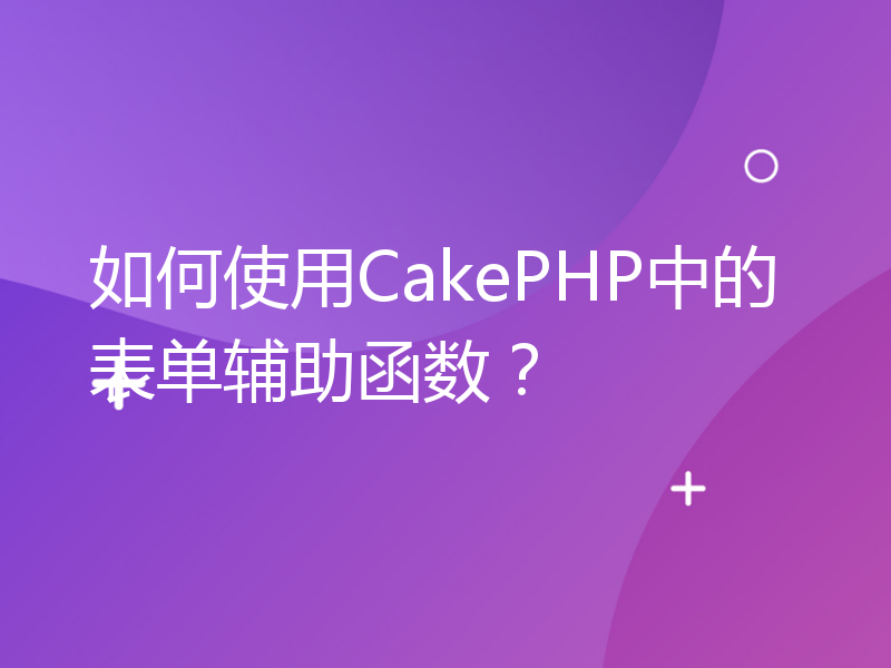 如何使用CakePHP中的表单辅助函数？
