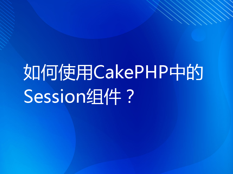 如何使用CakePHP中的Session组件？