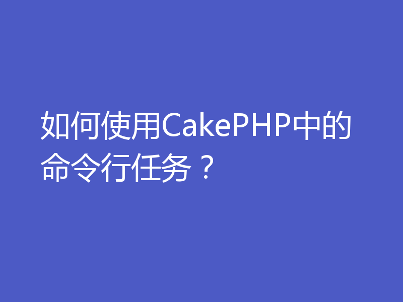 如何使用CakePHP中的命令行任务？
