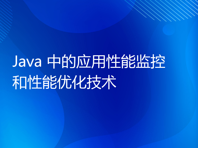 Java 中的应用性能监控和性能优化技术