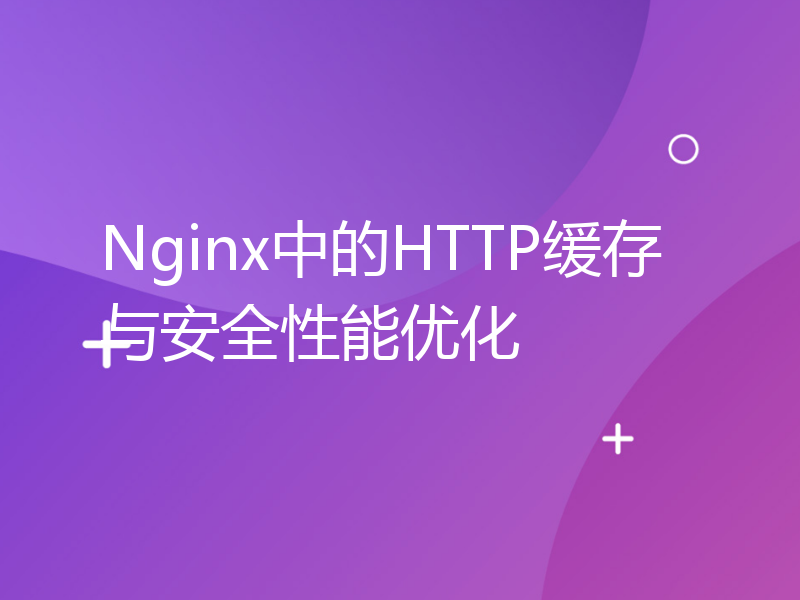 Nginx中的HTTP缓存与安全性能优化