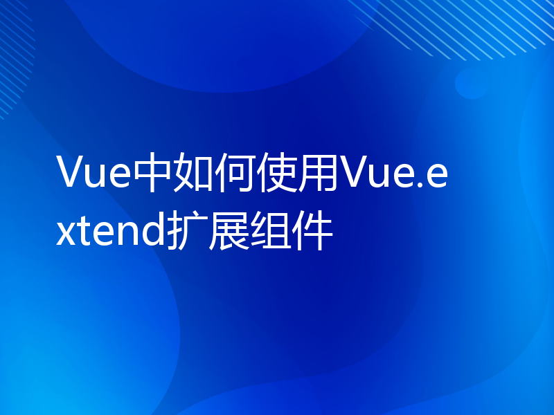 Vue中如何使用Vue.extend扩展组件