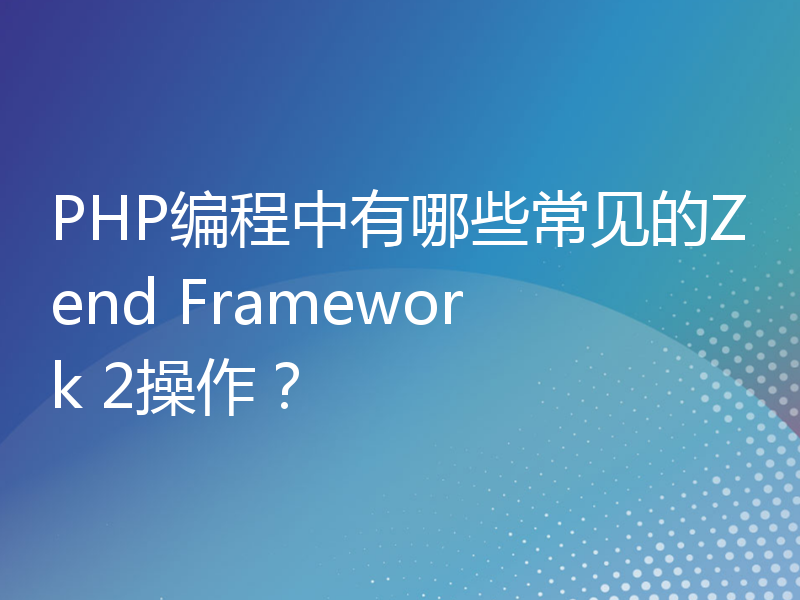 PHP编程中有哪些常见的Zend Framework 2操作？