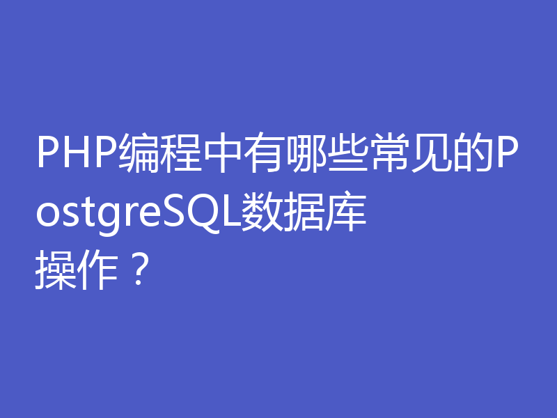 PHP编程中有哪些常见的PostgreSQL数据库操作？