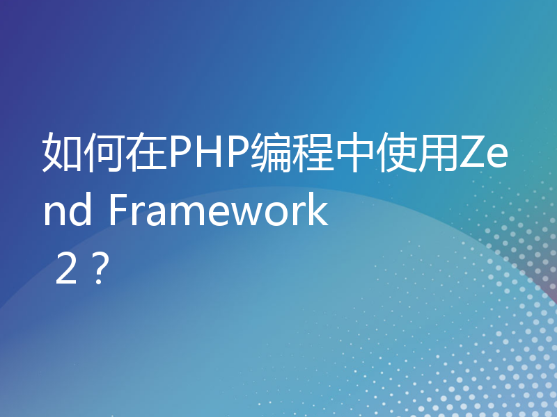 如何在PHP编程中使用Zend Framework 2？
