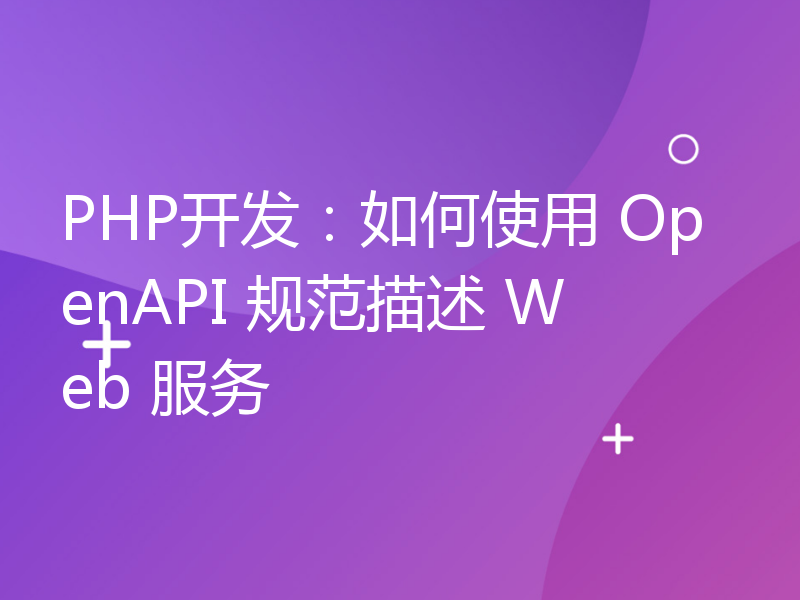 PHP开发：如何使用 OpenAPI 规范描述 Web 服务