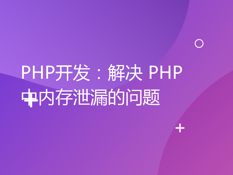 PHP开发：解决 PHP 中内存泄漏的问题