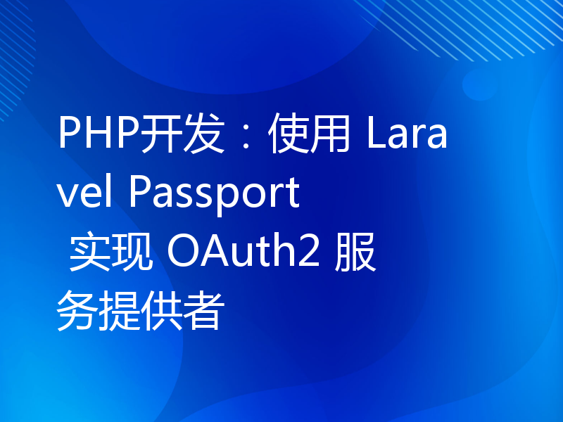 PHP开发：使用 Laravel Passport 实现 OAuth2 服务提供者